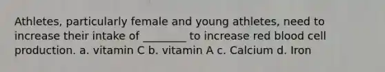 Athletes, particularly female and young athletes, need to increase their intake of ________ to increase red blood cell production. a. vitamin C b. vitamin A c. Calcium d. Iron