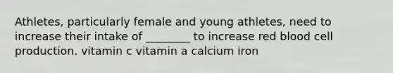 Athletes, particularly female and young athletes, need to increase their intake of ________ to increase red blood cell production. vitamin c vitamin a calcium iron