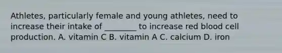 Athletes, particularly female and young athletes, need to increase their intake of ________ to increase red blood cell production. A. vitamin C B. vitamin A C. calcium D. iron