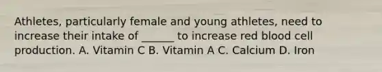 Athletes, particularly female and young athletes, need to increase their intake of ______ to increase red blood cell production. A. Vitamin C B. Vitamin A C. Calcium D. Iron