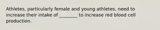 Athletes, particularly female and young athletes, need to increase their intake of ________ to increase red blood cell production.