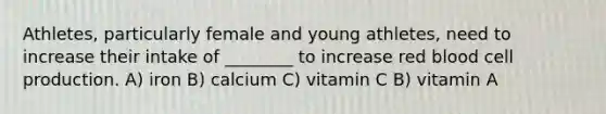 Athletes, particularly female and young athletes, need to increase their intake of ________ to increase red blood cell production. A) iron B) calcium C) vitamin C B) vitamin A