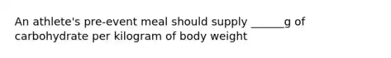 An athlete's pre-event meal should supply ______g of carbohydrate per kilogram of body weight