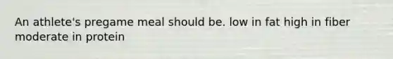 An athlete's pregame meal should be. low in fat high in fiber moderate in protein