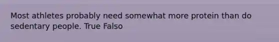 Most athletes probably need somewhat more protein than do sedentary people. True Falso