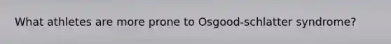 What athletes are more prone to Osgood-schlatter syndrome?