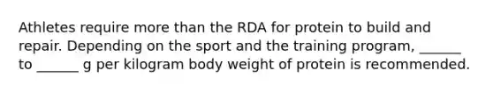 Athletes require more than the RDA for protein to build and repair. Depending on the sport and the training program, ______ to ______ g per kilogram body weight of protein is recommended.