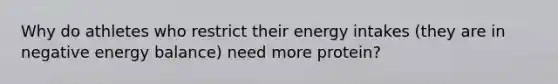 Why do athletes who restrict their energy intakes (they are in negative energy balance) need more protein?