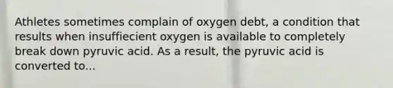 Athletes sometimes complain of oxygen debt, a condition that results when insuffiecient oxygen is available to completely break down pyruvic acid. As a result, the pyruvic acid is converted to...