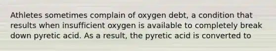 Athletes sometimes complain of oxygen debt, a condition that results when insufficient oxygen is available to completely break down pyretic acid. As a result, the pyretic acid is converted to