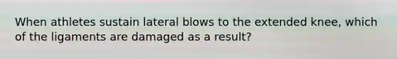 When athletes sustain lateral blows to the extended knee, which of the ligaments are damaged as a result?