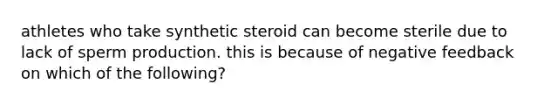 athletes who take synthetic steroid can become sterile due to lack of sperm production. this is because of negative feedback on which of the following?