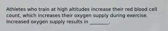 Athletes who train at high altitudes increase their red blood cell count, which increases their oxygen supply during exercise. Increased oxygen supply results in ________.