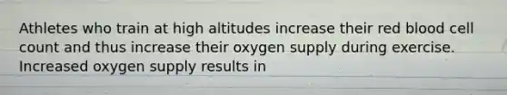 Athletes who train at high altitudes increase their red blood cell count and thus increase their oxygen supply during exercise. Increased oxygen supply results in