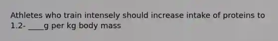 Athletes who train intensely should increase intake of proteins to 1.2- ____g per kg body mass