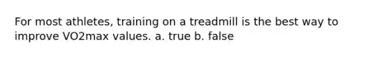 For most athletes, training on a treadmill is the best way to improve VO2max values. a. true b. false