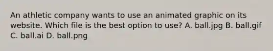 An athletic company wants to use an animated graphic on its website. Which file is the best option to use? A. ball.jpg B. ball.gif C. ball.ai D. ball.png