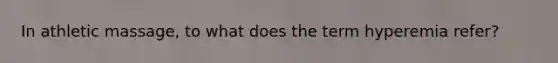 In athletic massage, to what does the term hyperemia refer?