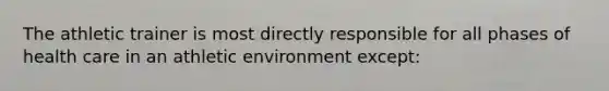 The athletic trainer is most directly responsible for all phases of health care in an athletic environment except: