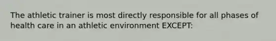 The athletic trainer is most directly responsible for all phases of health care in an athletic environment ​EXCEPT​: