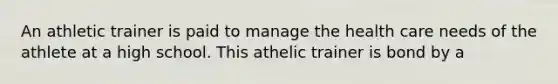 An athletic trainer is paid to manage the health care needs of the athlete at a high school. This athelic trainer is bond by a