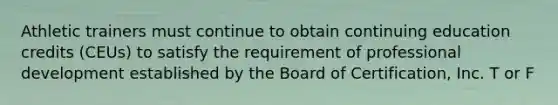 Athletic trainers must continue to obtain continuing education credits (CEUs) to satisfy the requirement of professional development established by the Board of Certification, Inc. T or F