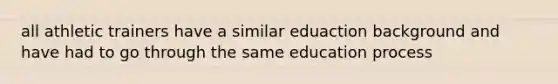 all athletic trainers have a similar eduaction background and have had to go through the same education process