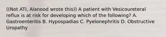 ((Not ATI, Alanood wrote this)) A patient with Vesicoureteral reflux is at risk for developing which of the following? A. Gastroenteritis B. Hypospadias C. Pyelonephritis D. Obstructive Uropathy