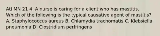 AtI MN 21 4. A nurse is caring for a client who has mastitis. Which of the following is the typical causative agent of mastitis? A. Staphylococcus aureus B. Chlamydia trachomatis C. Klebsiella pneumonia D. Clostridium perfringens