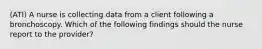 (ATI) A nurse is collecting data from a client following a bronchoscopy. Which of the following findings should the nurse report to the provider?