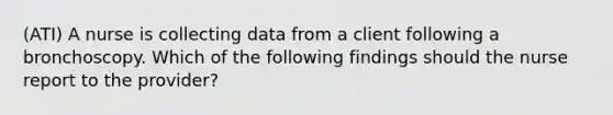 (ATI) A nurse is collecting data from a client following a bronchoscopy. Which of the following findings should the nurse report to the provider?