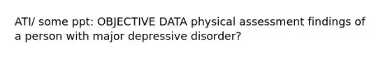 ATI/ some ppt: OBJECTIVE DATA physical assessment findings of a person with major depressive disorder?