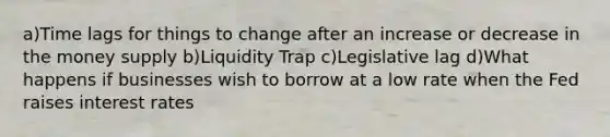 a)Time lags for things to change after an increase or decrease in the money supply b)Liquidity Trap c)Legislative lag d)What happens if businesses wish to borrow at a low rate when the Fed raises interest rates