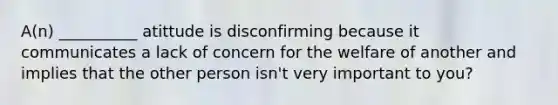 A(n) __________ atittude is disconfirming because it communicates a lack of concern for the welfare of another and implies that the other person isn't very important to you?