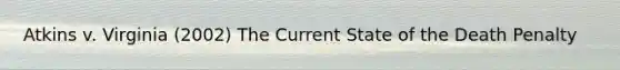 Atkins v. Virginia (2002) The Current State of the Death Penalty