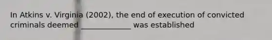 In Atkins v. Virginia (2002), the end of execution of convicted criminals deemed _____________ was established