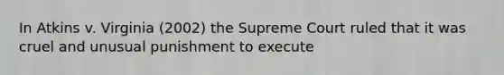 In Atkins v. Virginia (2002) the Supreme Court ruled that it was cruel and unusual punishment to execute