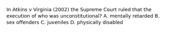 In Atkins v Virginia (2002) the Supreme Court ruled that the execution of who was unconstitutional? A. mentally retarded B. sex offenders C. juveniles D. physically disabled