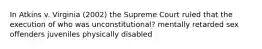 In Atkins v. Virginia (2002) the Supreme Court ruled that the execution of who was unconstitutional? mentally retarded sex offenders juveniles physically disabled