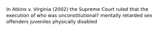 In Atkins v. Virginia (2002) the Supreme Court ruled that the execution of who was unconstitutional? mentally retarded sex offenders juveniles physically disabled