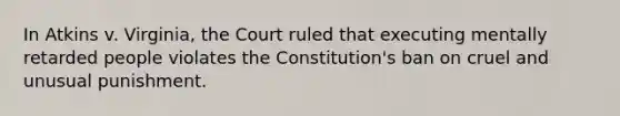 In Atkins v. Virginia, the Court ruled that executing mentally retarded people violates the Constitution's ban on cruel and unusual punishment.