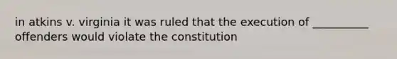 in atkins v. virginia it was ruled that the execution of __________ offenders would violate the constitution