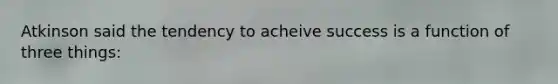 Atkinson said the tendency to acheive success is a function of three things:
