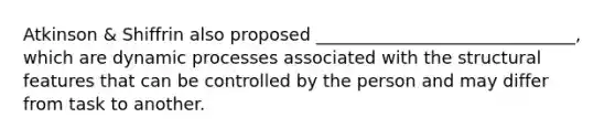 Atkinson & Shiffrin also proposed ______________________________, which are dynamic processes associated with the structural features that can be controlled by the person and may differ from task to another.