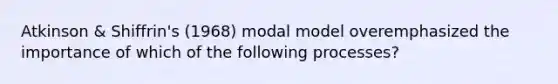 Atkinson & Shiffrin's (1968) modal model overemphasized the importance of which of the following processes?