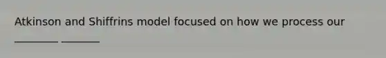 Atkinson and Shiffrins model focused on how we process our ________ _______