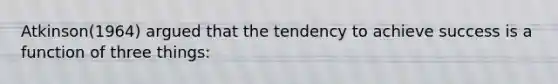 Atkinson(1964) argued that the tendency to achieve success is a function of three things: