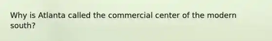 Why is Atlanta called the commercial center of the modern south?