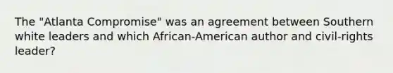 The "Atlanta Compromise" was an agreement between Southern white leaders and which African-American author and civil-rights leader?