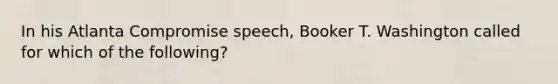 In his Atlanta Compromise speech, Booker T. Washington called for which of the following?